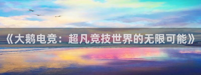 威客电竞VKGAME：《大鹅电竞：超凡竞技世界的无限可能》